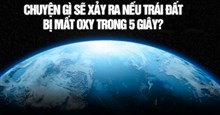Viễn cảnh kinh hoàng nếu Trái Đất bị mất oxy trong 5 giây?