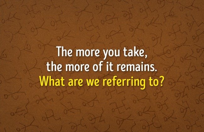Thứ gì mà bạn càng lấy nhiều, thì nó càng còn lại ít. Thứ gì mà bạn càng lấy nhiều, thì nó càng còn lại ít.
