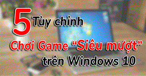 5 tùy chỉnh trên Windows 10 giúp chơi game "mượt" hơn