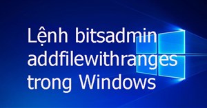 Lệnh bitsadmin addfilewithranges trong Windows