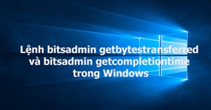 Lệnh bitsadmin getbytestransferred và bitsadmin getcompletiontime trong Windows