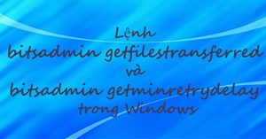 Lệnh bitsadmin getfilestransferred và bitsadmin getminretrydelay