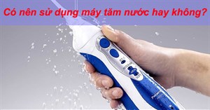 Có nên dùng máy tăm nước hay không?