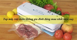 Top máy hút chân không gia đình đáng mua nhất hiện nay