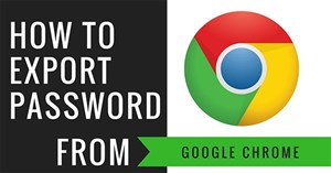Cách xuất mật khẩu lưu trên Chrome, tải mật khẩu trên Chrome về máy tính