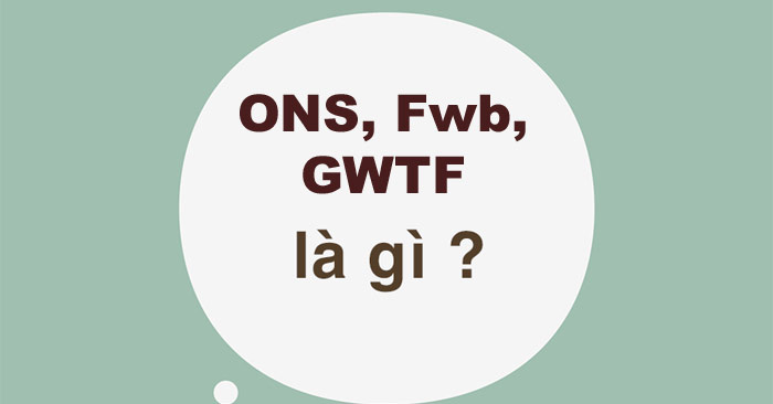 FwB là gì? GWTF là gì? ONS là gì?