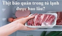 Thịt trong tủ lạnh bảo quản được bao lâu để không trở thành 'thuốc độc'?