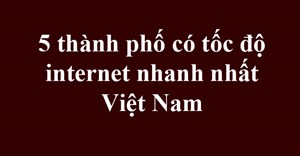 Top 5 thành phố có tốc độ Internet nhanh nhất Việt Nam