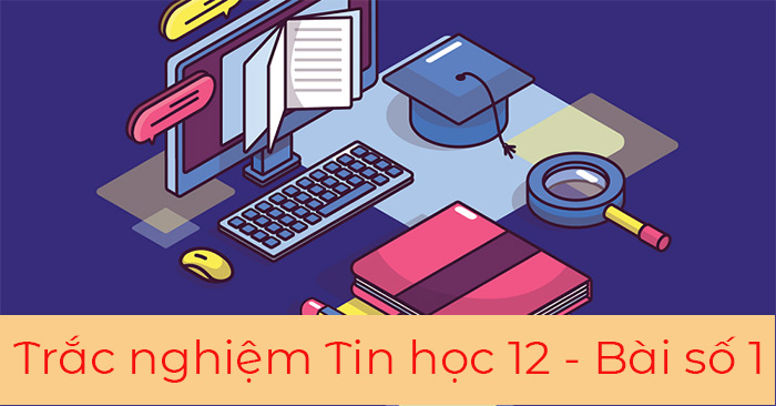 Trắc nghiệm Tin 12 Bài 1: Hệ thống câu hỏi giúp bạn vượt qua kỳ thi dễ dàng