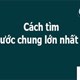 Cách tìm ước chung lớn nhất (ƯCLN), bội chung nhỏ nhất (BCNN)