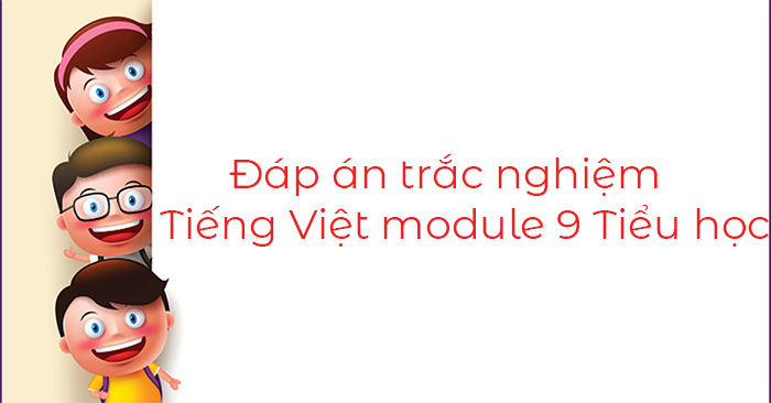 Đáp án trắc nghiệm Tiếng Việt module 9 Tiểu học (40 câu)