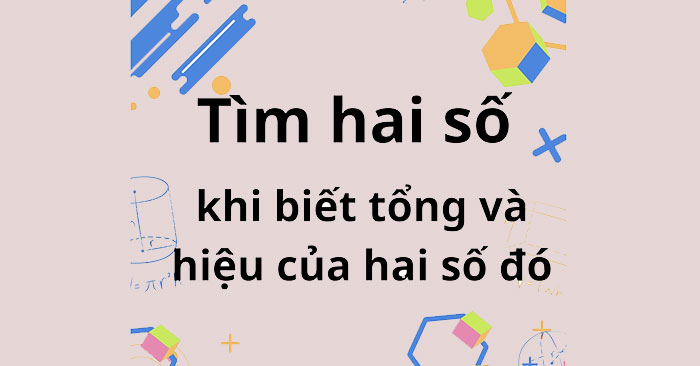 Tìm hai số khi biết tổng và hiệu của hai số đó