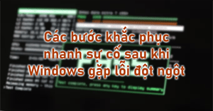 5 bước khắc phục nhanh sự cố sau khi Windows gặp lỗi đột ngột