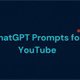 Prompt viết kịch bản, tiêu đề cho video YouTube bằng ChatGPT