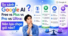 So sánh Google AI Free vs Plus vs Pro vs Ultra: Nên lựa chọn gói nào?