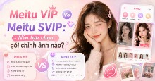 Meitu VIP vs Meitu SVIP: Nên lựa chọn gói chỉnh ảnh nào?