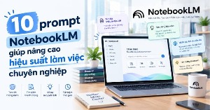 10 prompt NotebookLM giúp nâng cao hiệu suất làm việc chuyên nghiệp